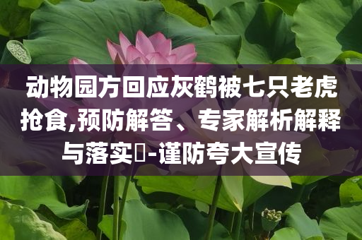 動物園方回應(yīng)灰鶴被七只老虎搶食,預(yù)防解答、專家解析解釋與落實(shí)?-謹(jǐn)防夸大宣傳
