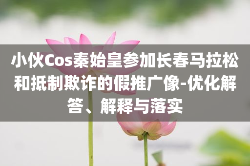 小伙Cos秦始皇參加長(zhǎng)春馬拉松和抵制欺詐的假推廣像-優(yōu)化解答、解釋與落實(shí)