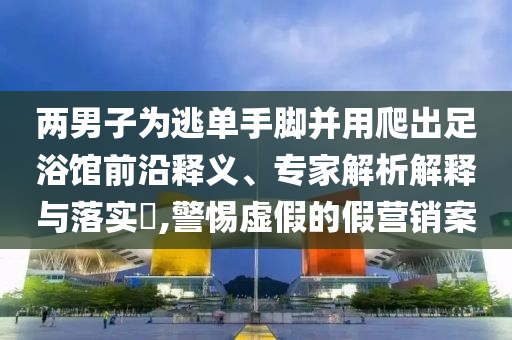 兩男子為逃單手腳并用爬出足浴館前沿釋義、專(zhuān)家解析解釋與落實(shí)?,警惕虛假的假營(yíng)銷(xiāo)案