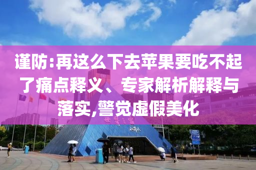 謹(jǐn)防:再這么下去蘋果要吃不起了痛點(diǎn)釋義、專家解析解釋與落實(shí),警覺虛假美化
