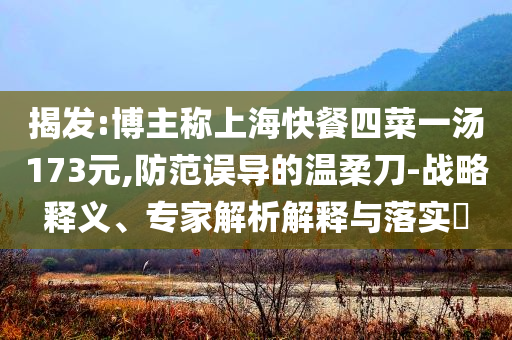 揭發(fā):博主稱(chēng)上?？觳退牟艘粶?73元,防范誤導(dǎo)的溫柔刀-戰(zhàn)略釋義、專(zhuān)家解析解釋與落實(shí)?