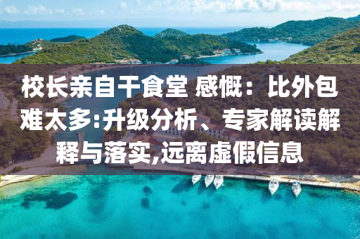校長(zhǎng)親自干食堂 感慨：比外包難太多:升級(jí)分析、專家解讀解釋與落實(shí),遠(yuǎn)離虛假信息