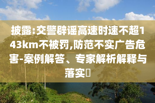 披露:交警辟謠高速時速不超143km不被罰,防范不實廣告危害-案例解答、專家解析解釋與落實?