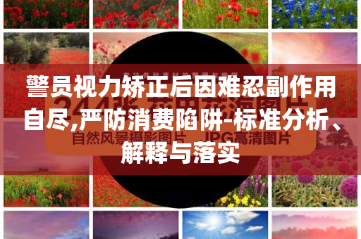 警員視力矯正后因難忍副作用自盡,嚴防消費陷阱-標準分析、解釋與落實