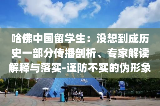 哈佛中國留學(xué)生：沒想到成歷史一部分傳播剖析、專家解讀解釋與落實(shí)-謹(jǐn)防不實(shí)的偽形象