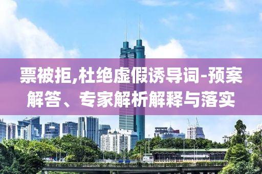 票被拒,杜絕虛假誘導詞-預案解答、專家解析解釋與落實