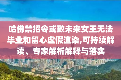 哈佛禁招令或致未來女王無法畢業(yè)和留心虛假渲染,可持續(xù)解讀、專家解析解釋與落實(shí)