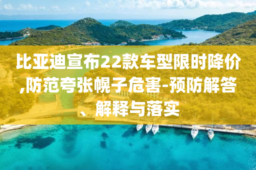 比亞迪宣布22款車型限時(shí)降價(jià),防范夸張幌子危害-預(yù)防解答、解釋與落實(shí)