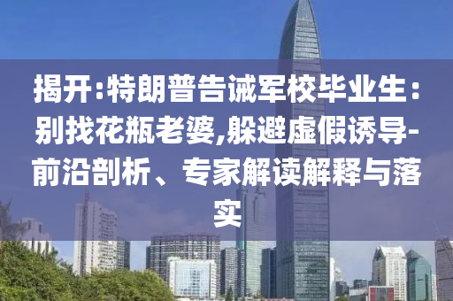 揭開:特朗普告誡軍校畢業(yè)生：別找花瓶老婆,躲避虛假誘導(dǎo)-前沿剖析、專家解讀解釋與落實(shí)