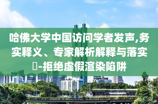 哈佛大學(xué)中國訪問學(xué)者發(fā)聲,務(wù)實釋義、專家解析解釋與落實?-拒絕虛假渲染陷阱