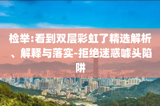 檢舉:看到雙層彩虹了精選解析、解釋與落實(shí)-拒絕迷惑噱頭陷阱
