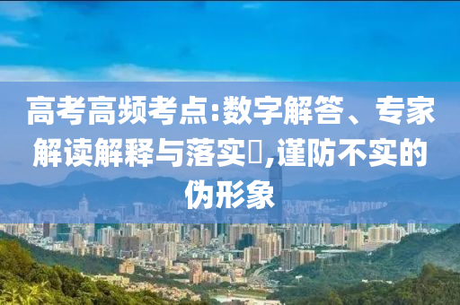高考高頻考點:數(shù)字解答、專家解讀解釋與落實?,謹(jǐn)防不實的偽形象