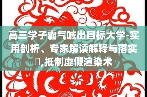 高三學(xué)子霸氣喊出目標(biāo)大學(xué)-實用剖析、專家解讀解釋與落實?,抵制虛假渲染術(shù)