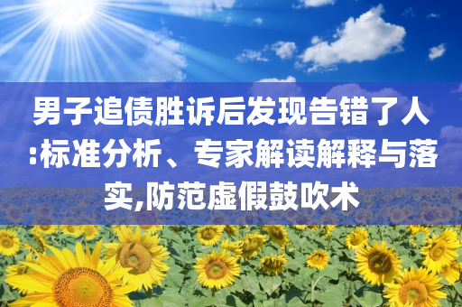 男子追債勝訴后發(fā)現(xiàn)告錯了人:標(biāo)準(zhǔn)分析、專家解讀解釋與落實,防范虛假鼓吹術(shù)