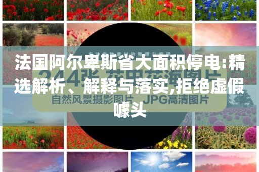 法國阿爾卑斯省大面積停電:精選解析、解釋與落實,拒絕虛假噱頭