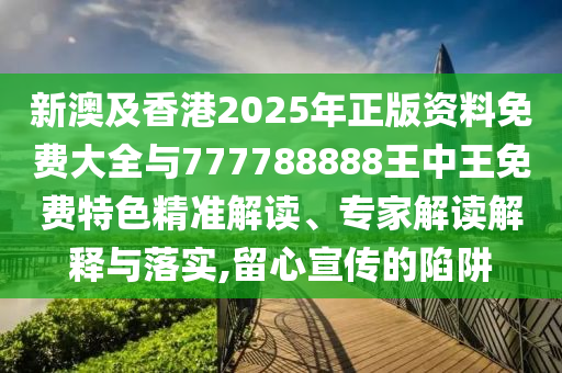 新澳及香港2025年正版資料免費(fèi)大全與777788888王中王免費(fèi)特色精準(zhǔn)解讀、專家解讀解釋與落實(shí),留心宣傳的陷阱
