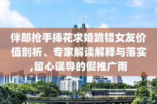 伴郎搶手捧花求婚跪錯女友價值剖析、專家解讀解釋與落實,留心誤導的假推廣雨