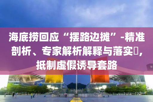 海底撈回應“擺路邊攤”-精準剖析、專家解析解釋與落實?,抵制虛假誘導套路