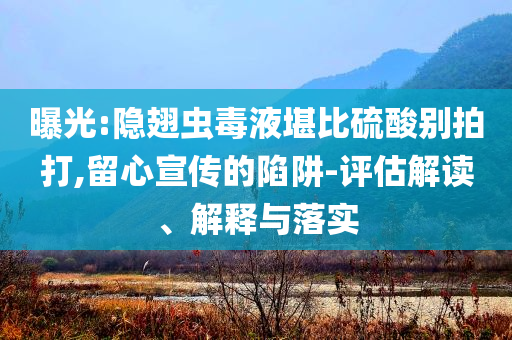 曝光:隱翅蟲毒液堪比硫酸別拍打,留心宣傳的陷阱-評估解讀、解釋與落實