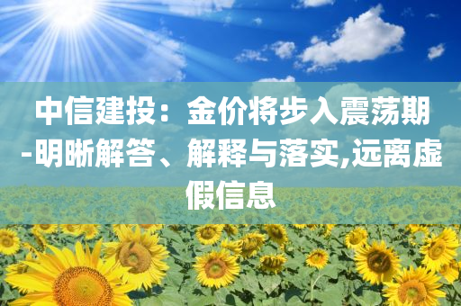 中信建投：金價將步入震蕩期-明晰解答、解釋與落實,遠離虛假信息