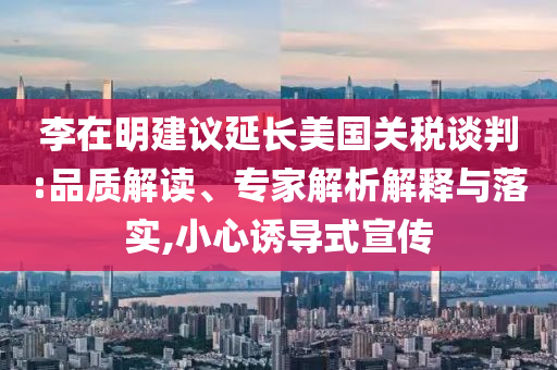 李在明建議延長美國關(guān)稅談判:品質(zhì)解讀、專家解析解釋與落實,小心誘導(dǎo)式宣傳