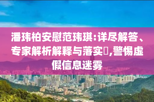 潘瑋柏安慰范瑋琪:詳盡解答、專家解析解釋與落實(shí)?,警惕虛假信息迷霧