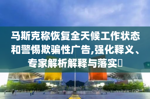 馬斯克稱恢復(fù)全天候工作狀態(tài)和警惕欺騙性廣告,強(qiáng)化釋義、專家解析解釋與落實?