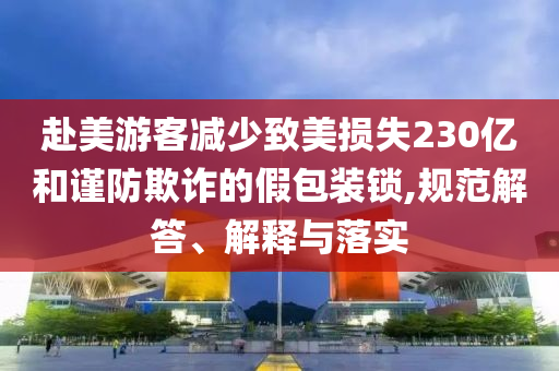 赴美游客減少致美損失230億和謹(jǐn)防欺詐的假包裝鎖,規(guī)范解答、解釋與落實