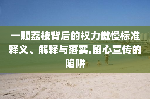 一顆荔枝背后的權(quán)力傲慢標(biāo)準(zhǔn)釋義、解釋與落實,留心宣傳的陷阱