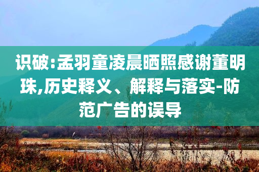 識破:孟羽童凌晨曬照感謝董明珠,歷史釋義、解釋與落實-防范廣告的誤導
