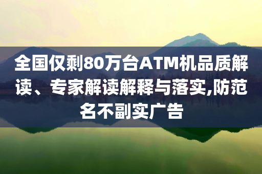 全國僅剩80萬臺ATM機品質(zhì)解讀、專家解讀解釋與落實,防范名不副實廣告