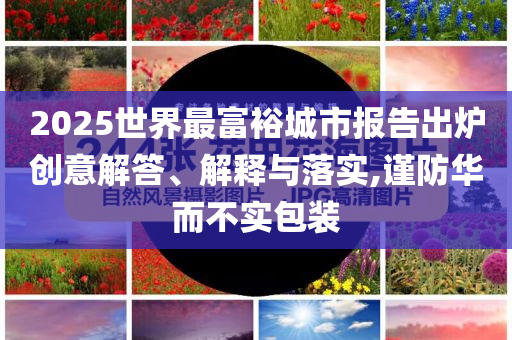 2025世界最富裕城市報告出爐創(chuàng)意解答、解釋與落實,謹防華而不實包裝