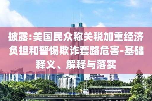 披露:美國民眾稱關稅加重經濟負擔和警惕欺詐套路危害-基礎釋義、解釋與落實