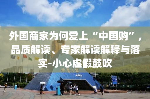 外國商家為何愛上“中國購”,品質(zhì)解讀、專家解讀解釋與落實(shí)-小心虛假鼓吹