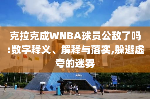 克拉克成WNBA球員公敵了嗎:數(shù)字釋義、解釋與落實(shí),躲避虛夸的迷霧