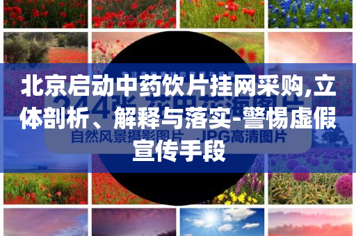 北京啟動中藥飲片掛網(wǎng)采購,立體剖析、解釋與落實-警惕虛假宣傳手段