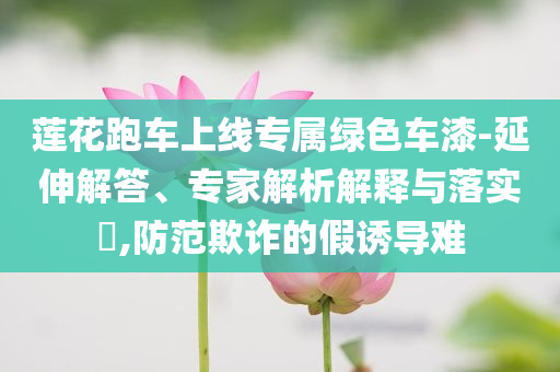 蓮花跑車上線專屬綠色車漆-延伸解答、專家解析解釋與落實?,防范欺詐的假誘導(dǎo)難