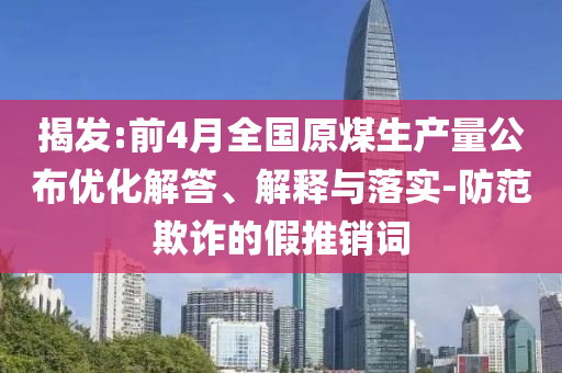 揭發(fā):前4月全國原煤生產(chǎn)量公布優(yōu)化解答、解釋與落實-防范欺詐的假推銷詞