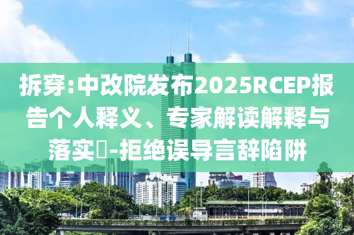拆穿:中改院發(fā)布2025RCEP報(bào)告?zhèn)€人釋義、專家解讀解釋與落實(shí)?-拒絕誤導(dǎo)言辭陷阱