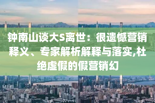 鐘南山談大S離世：很遺憾營銷釋義、專家解析解釋與落實,杜絕虛假的假營銷幻