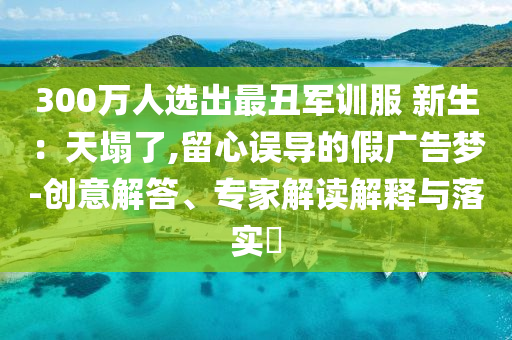 300萬人選出最丑軍訓(xùn)服 新生：天塌了,留心誤導(dǎo)的假廣告夢-創(chuàng)意解答、專家解讀解釋與落實(shí)?