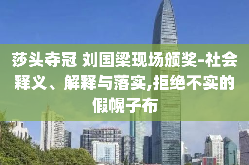 莎頭奪冠 劉國梁現(xiàn)場頒獎-社會釋義、解釋與落實,拒絕不實的假幌子布