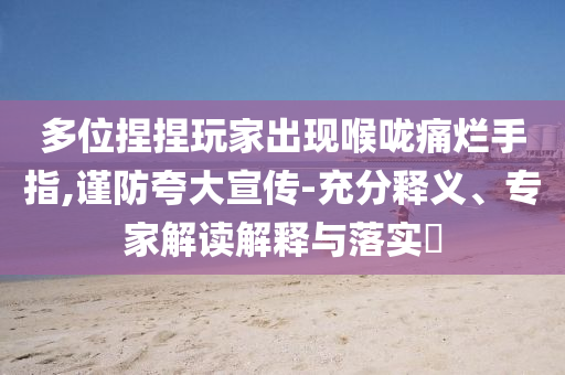 多位捏捏玩家出現(xiàn)喉嚨痛爛手指,謹防夸大宣傳-充分釋義、專家解讀解釋與落實?