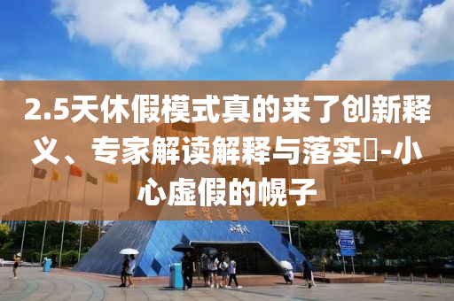 2.5天休假模式真的來了創(chuàng)新釋義、專家解讀解釋與落實(shí)?-小心虛假的幌子