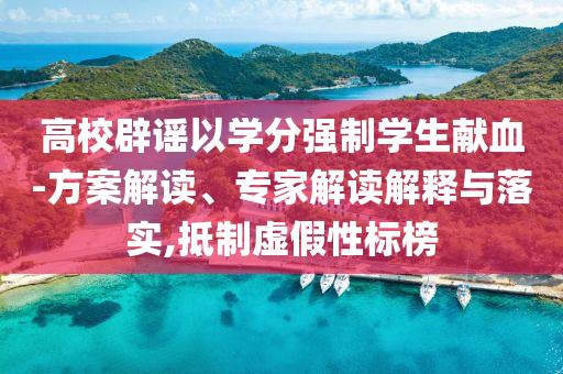 高校辟謠以學(xué)分強(qiáng)制學(xué)生獻(xiàn)血-方案解讀、專家解讀解釋與落實(shí),抵制虛假性標(biāo)榜