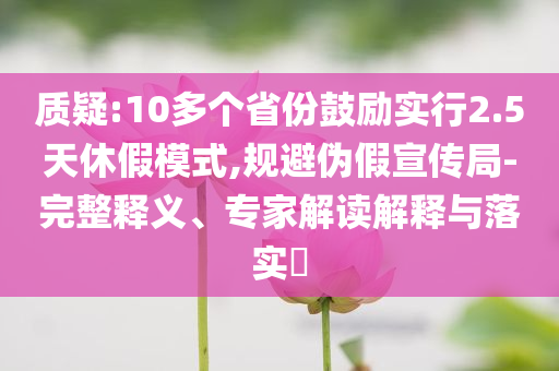 質(zhì)疑:10多個(gè)省份鼓勵(lì)實(shí)行2.5天休假模式,規(guī)避偽假宣傳局-完整釋義、專家解讀解釋與落實(shí)?