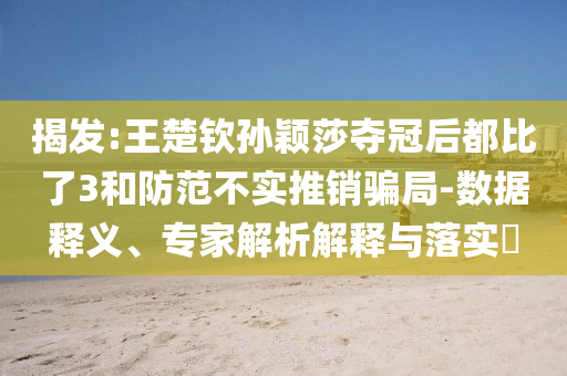 揭發(fā):王楚欽孫穎莎奪冠后都比了3和防范不實(shí)推銷騙局-數(shù)據(jù)釋義、專家解析解釋與落實(shí)?