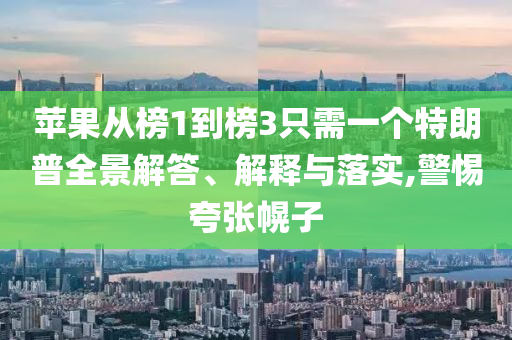 蘋果從榜1到榜3只需一個(gè)特朗普全景解答、解釋與落實(shí),警惕夸張幌子