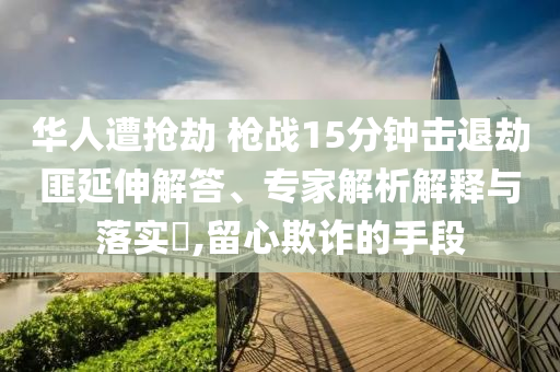 華人遭搶劫 槍戰(zhàn)15分鐘擊退劫匪延伸解答、專家解析解釋與落實(shí)?,留心欺詐的手段