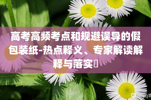 高考高頻考點(diǎn)和規(guī)避誤導(dǎo)的假包裝紙-熱點(diǎn)釋義、專家解讀解釋與落實(shí)?